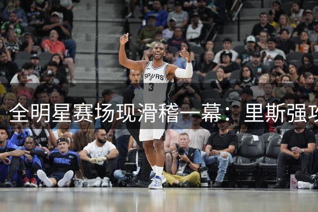 全明星赛场现滑稽一幕：里斯强攻遭阿贾原地封盖 失衡摔倒引爆笑
